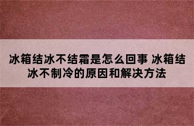 冰箱结冰不结霜是怎么回事 冰箱结冰不制冷的原因和解决方法